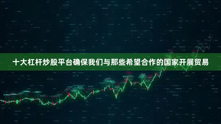 十大杠杆炒股平台确保我们与那些希望合作的国家开展贸易