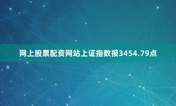 网上股票配资网站上证指数报3454.79点