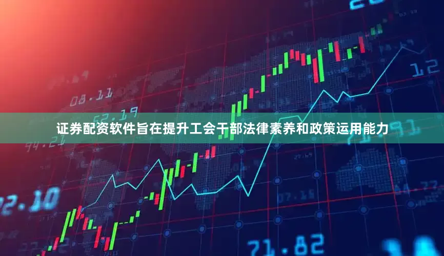 证券配资软件旨在提升工会干部法律素养和政策运用能力