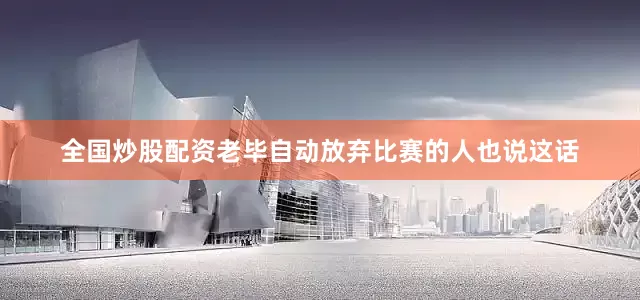 全国炒股配资老毕自动放弃比赛的人也说这话