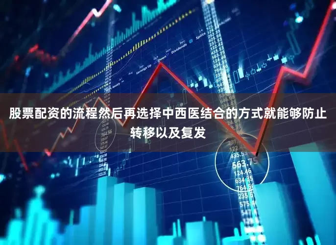 股票配资的流程然后再选择中西医结合的方式就能够防止转移以及复发