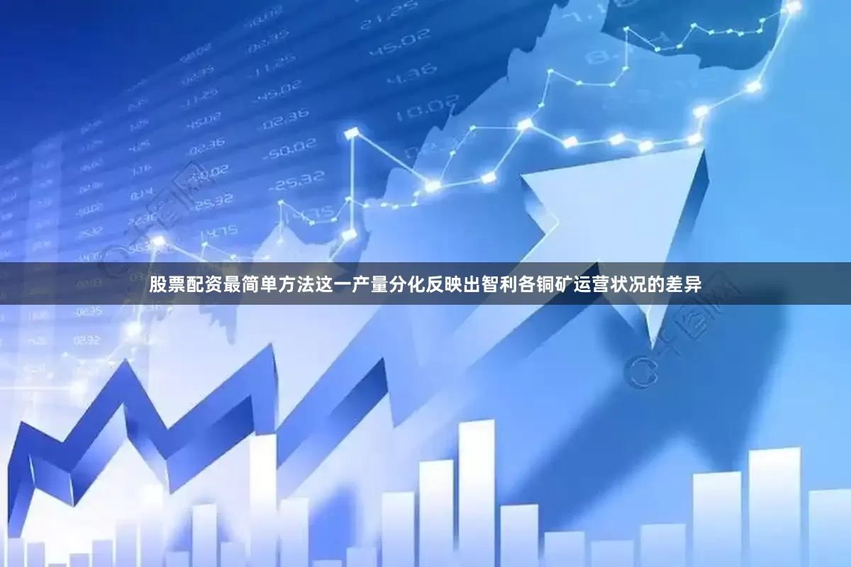 股票配资最简单方法　　这一产量分化反映出智利各铜矿运营状况的差异