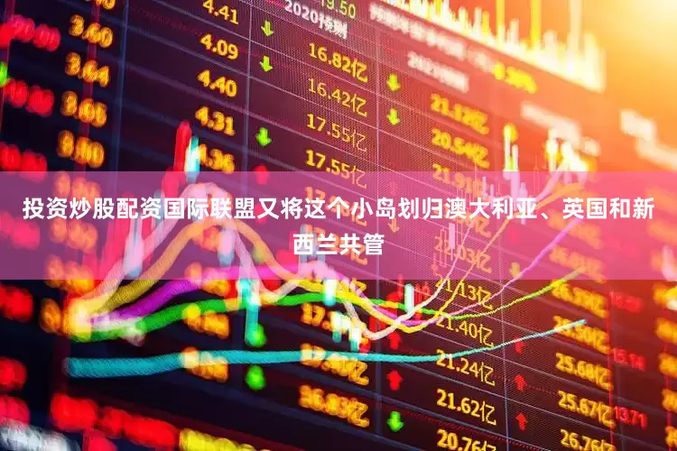 投资炒股配资国际联盟又将这个小岛划归澳大利亚、英国和新西兰共管