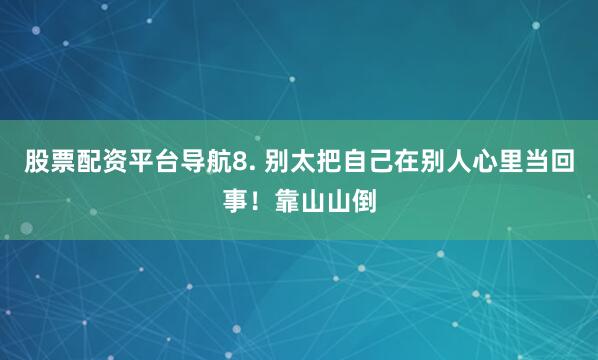 股票配资平台导航8. 别太把自己在别人心里当回事！靠山山倒