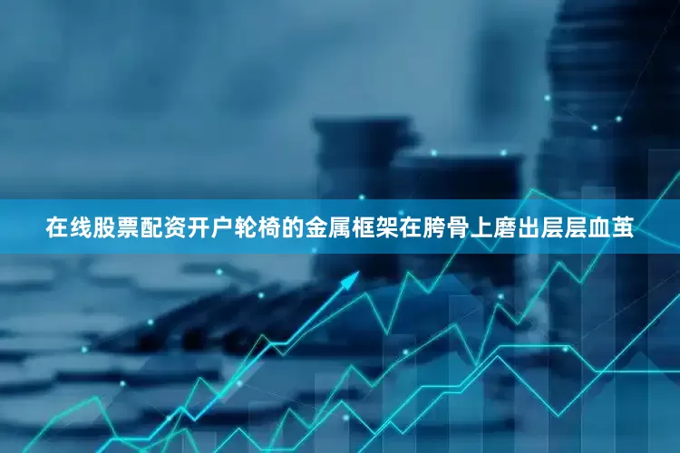 在线股票配资开户轮椅的金属框架在胯骨上磨出层层血茧