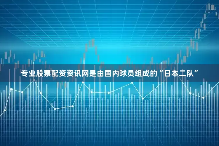专业股票配资资讯网是由国内球员组成的“日本二队”