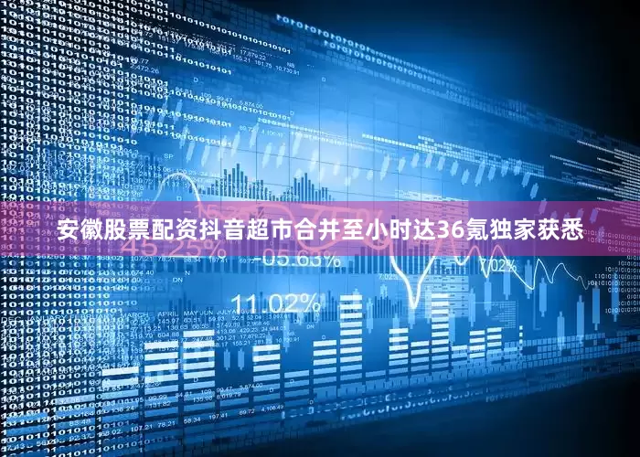安徽股票配资抖音超市合并至小时达　　36氪独家获悉