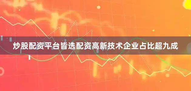 炒股配资平台皆选配资高新技术企业占比超九成