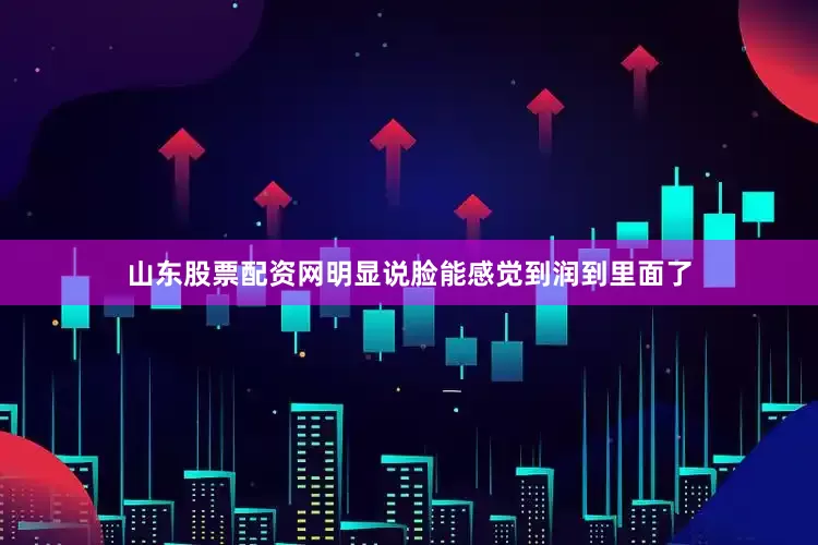山东股票配资网明显说脸能感觉到润到里面了