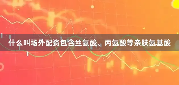 什么叫场外配资包含丝氨酸、丙氨酸等亲肤氨基酸