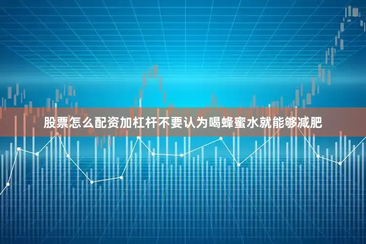 股票怎么配资加杠杆不要认为喝蜂蜜水就能够减肥