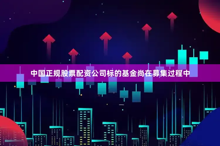 中国正规股票配资公司标的基金尚在募集过程中